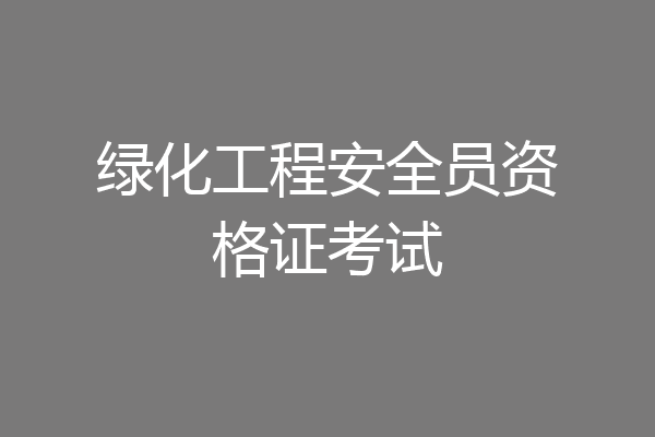 绿化工程安全员资格证考试