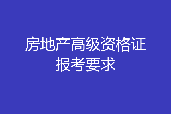 房地产高级资格证报考要求