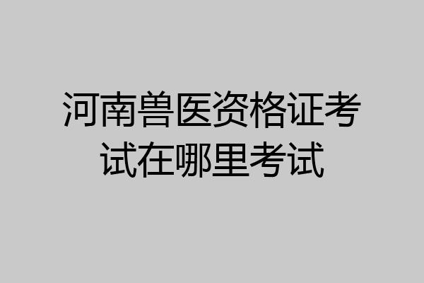 河南兽医资格证考试在哪里考试