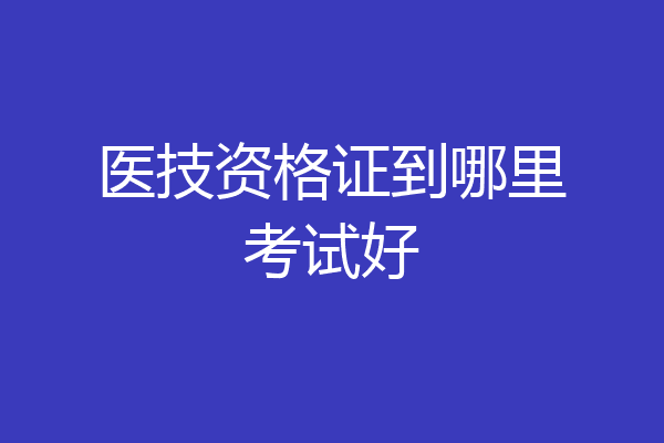 医技资格证到哪里考试好