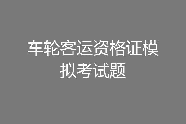 车轮客运资格证模拟考试题