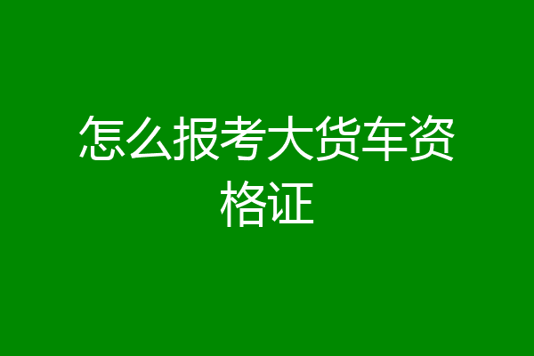 怎么报考大货车资格证