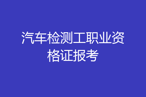 汽车检测工职业资格证报考