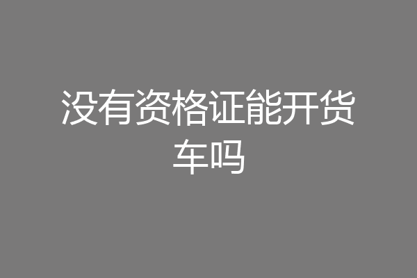 没有资格证能开货车吗