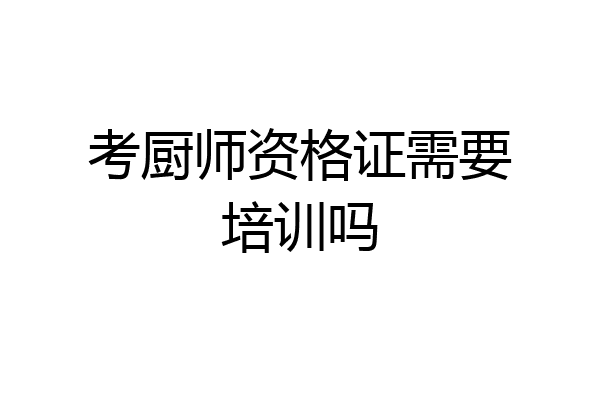 考厨师资格证需要培训吗