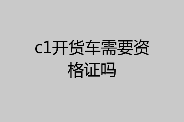c1开货车需要资格证吗