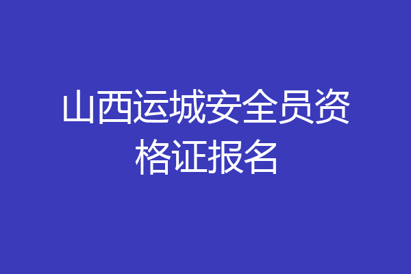 山西运城安全员资格证报名