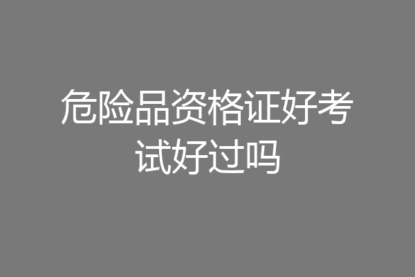 危险品资格证好考试好过吗