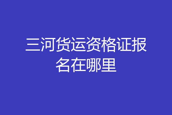 三河货运资格证报名在哪里