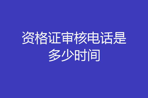 资格证审核电话是多少时间