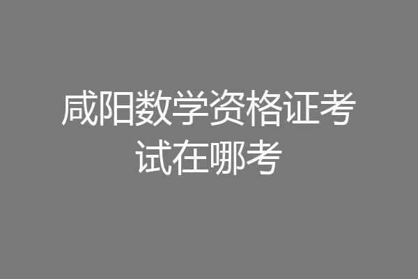 咸阳数学资格证考试在哪考