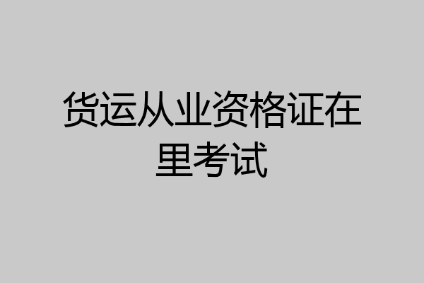 货运从业资格证在里考试