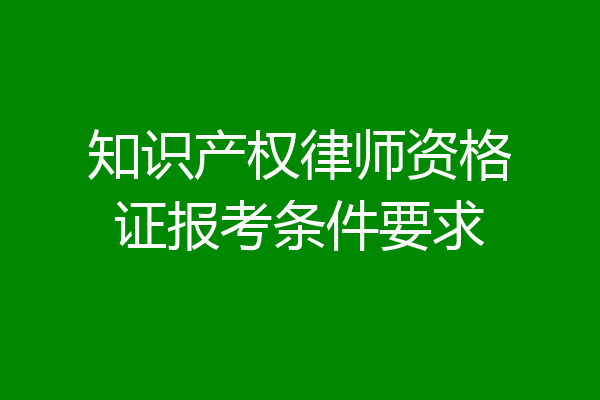 知识产权律师资格证报考条件要求