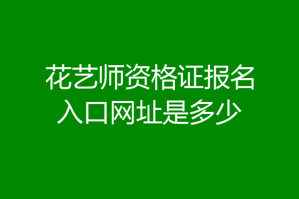 花艺师资格证报名入口网址是多少