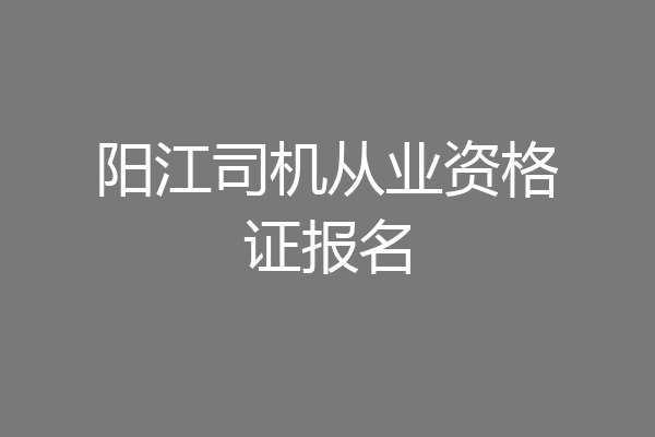 阳江司机从业资格证报名