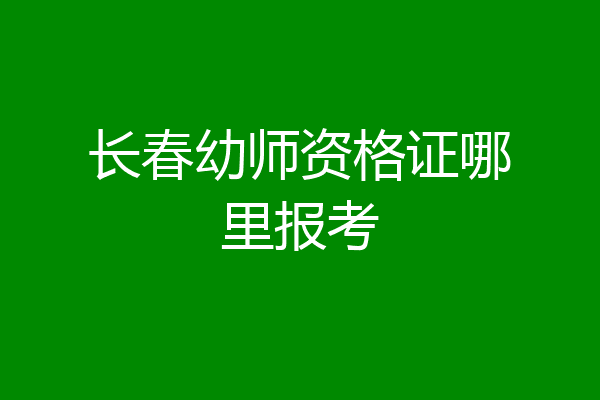 长春幼师资格证哪里报考