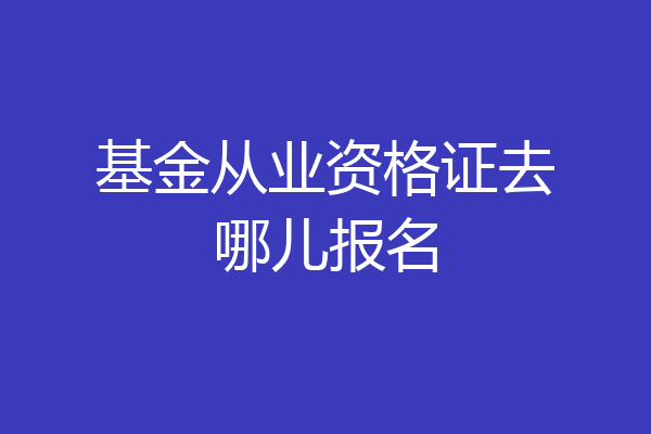基金从业资格证去哪儿报名