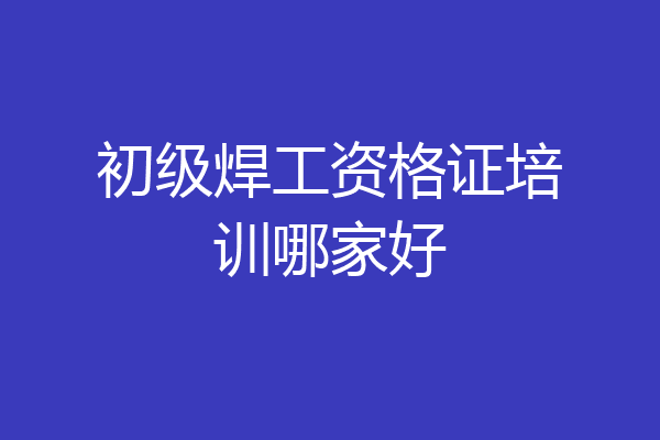初级焊工资格证培训哪家好