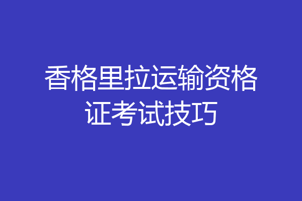 香格里拉运输资格证考试技巧