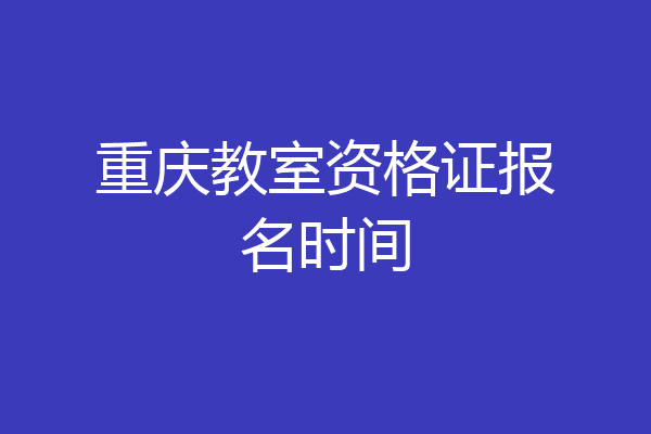 重庆教室资格证报名时间