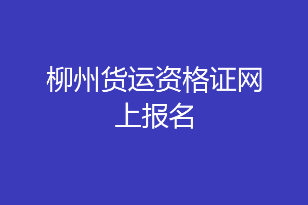 柳州货运资格证网上报名
