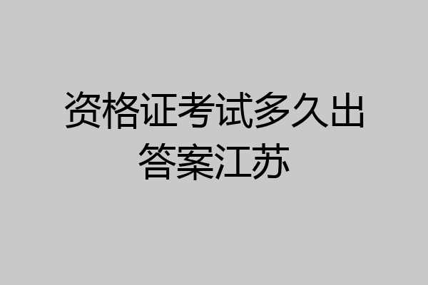 资格证考试多久出答案江苏