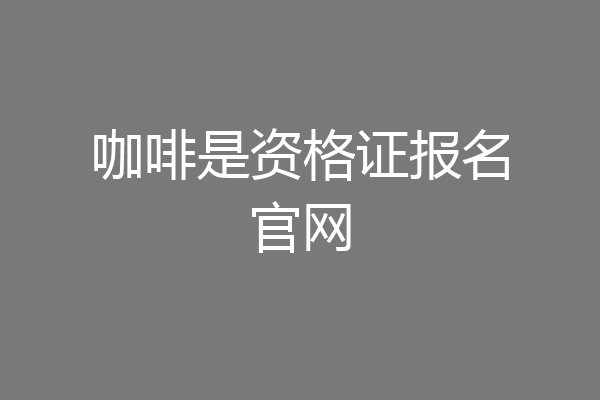 咖啡是资格证报名官网