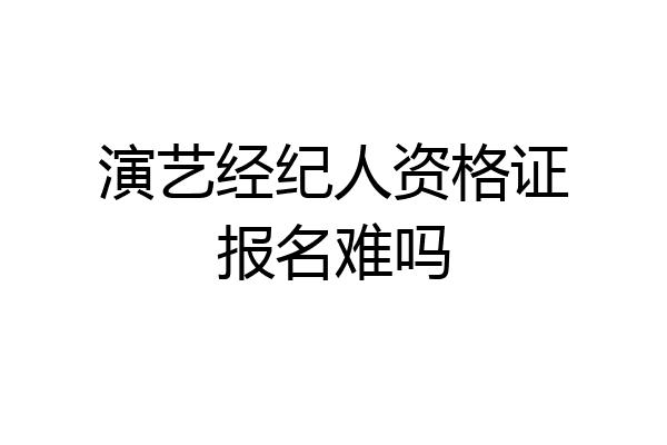 演艺经纪人资格证报名难吗