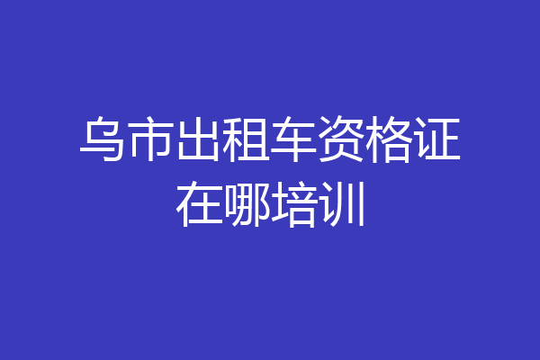 乌市出租车资格证在哪培训