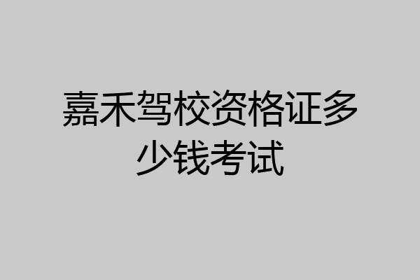 嘉禾驾校资格证多少钱考试