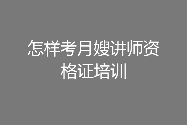怎样考月嫂讲师资格证培训