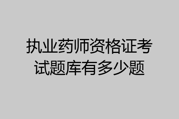 执业药师资格证考试题库有多少题
