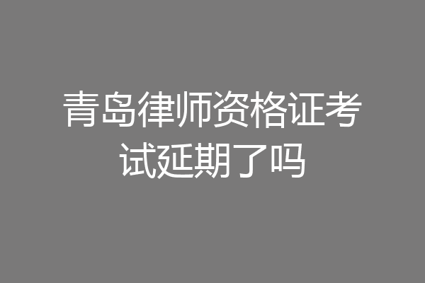 青岛律师资格证考试延期了吗