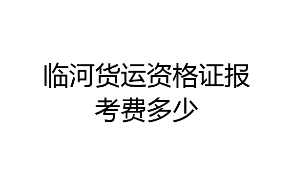 临河货运资格证报考费多少