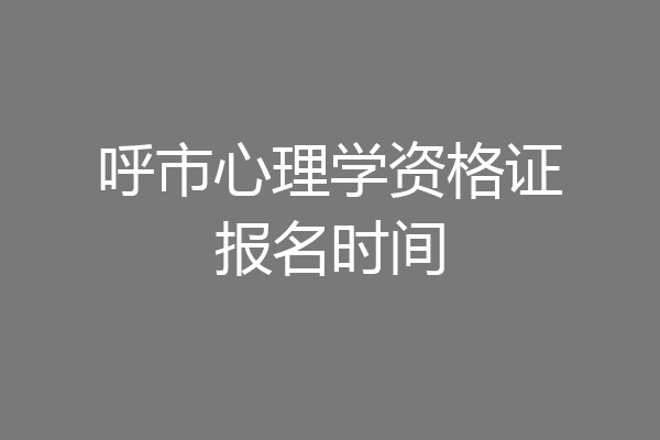 呼市心理学资格证报名时间
