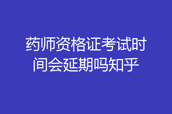 药师资格证考试时间会延期吗知乎