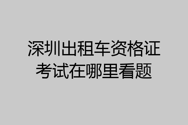 深圳出租车资格证考试在哪里看题