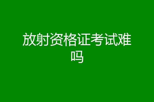 放射资格证考试难吗