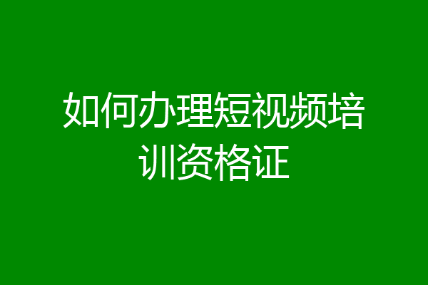 如何办理短视频培训资格证