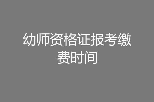幼师资格证报考缴费时间