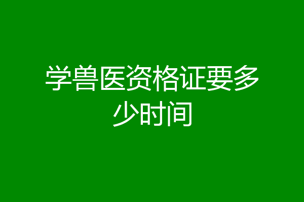 学兽医资格证要多少时间