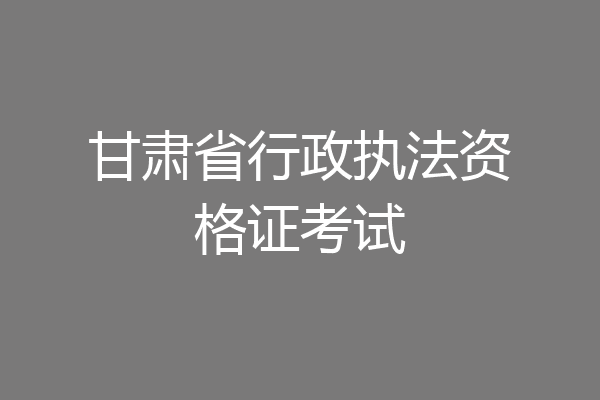 甘肃省行政执法资格证考试
