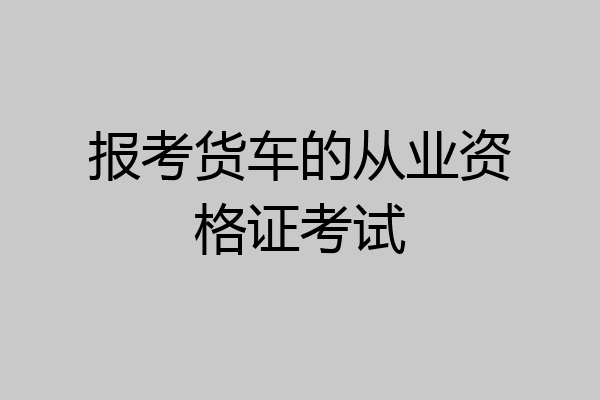 报考货车的从业资格证考试
