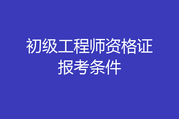 初级工程师资格证报考条件