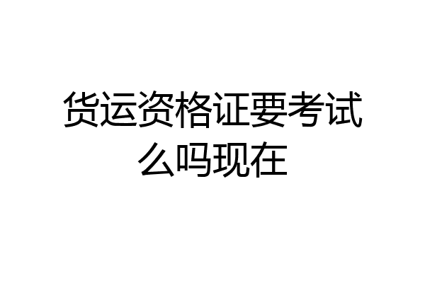货运资格证要考试么吗现在