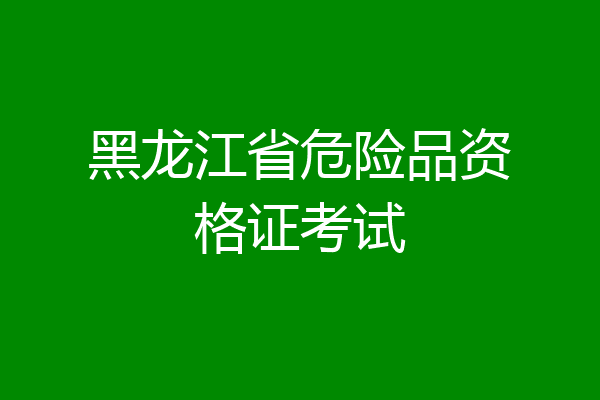 黑龙江省危险品资格证考试