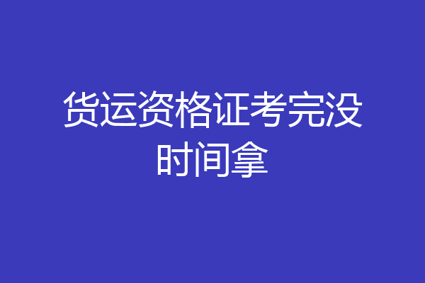 货运资格证考完没时间拿