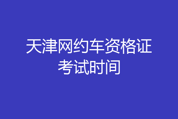 天津网约车资格证考试时间