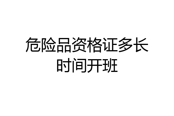 危险品资格证多长时间开班