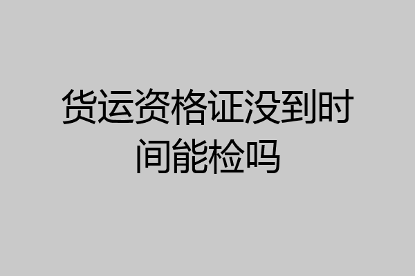 货运资格证没到时间能检吗